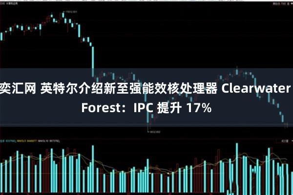 奕汇网 英特尔介绍新至强能效核处理器 Clearwater Forest：IPC 提升 17%