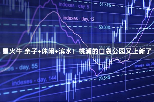星火牛 亲子+休闲+滨水！桃浦的口袋公园又上新了