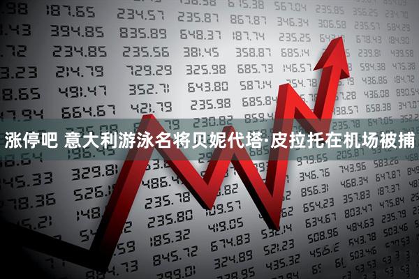 涨停吧 意大利游泳名将贝妮代塔·皮拉托在机场被捕