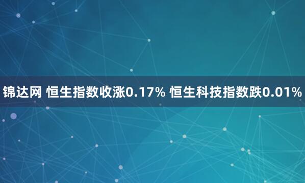 锦达网 恒生指数收涨0.17% 恒生科技指数跌0.01%