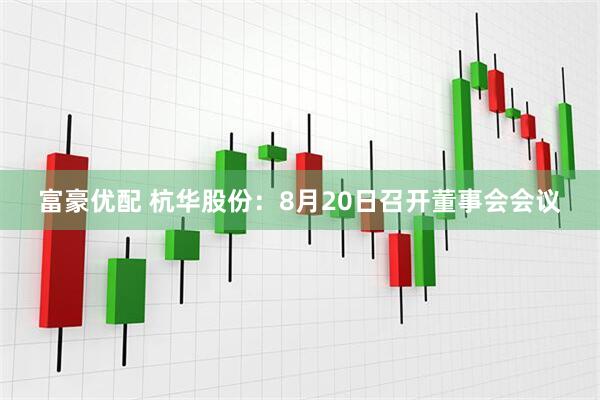 富豪优配 杭华股份：8月20日召开董事会会议