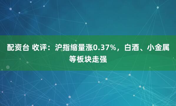 配资台 收评：沪指缩量涨0.37%，白酒、小金属等板块走强