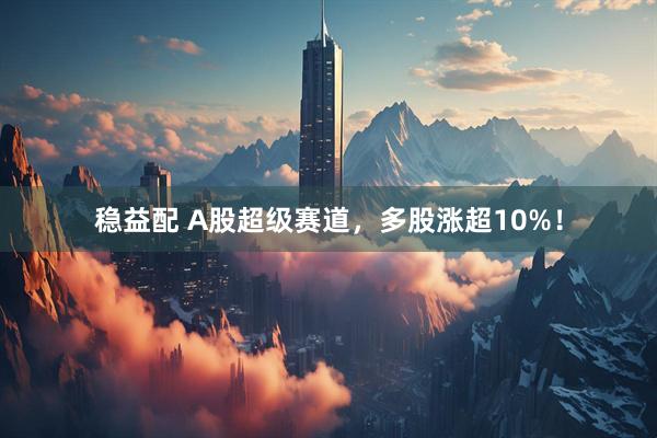 稳益配 A股超级赛道，多股涨超10%！
