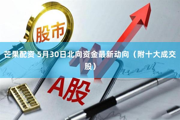 芒果配资 5月30日北向资金最新动向（附十大成交股）