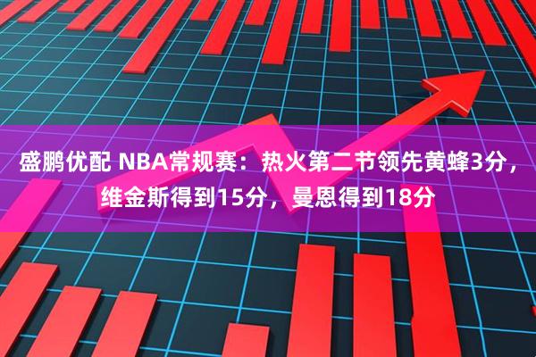 盛鹏优配 NBA常规赛：热火第二节领先黄蜂3分，维金斯得到15分，曼恩得到18分