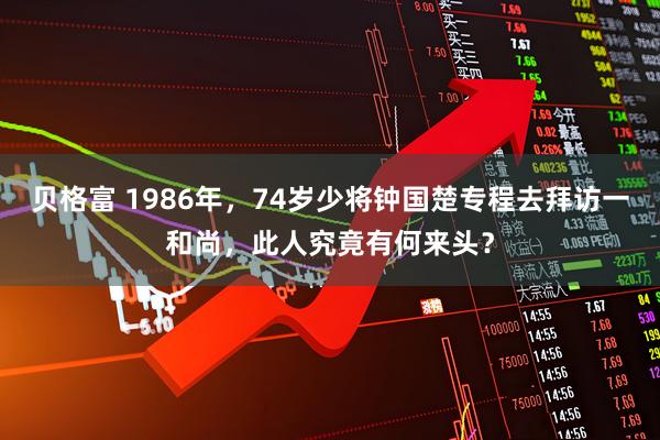 贝格富 1986年，74岁少将钟国楚专程去拜访一和尚，此人究竟有何来头？