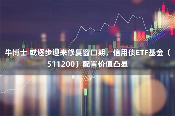 牛博士 或逐步迎来修复窗口期，信用债ETF基金（511200）配置价值凸显