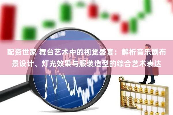 配资世家 舞台艺术中的视觉盛宴:解析音乐剧布景设计、灯光效果与服装造型的综合艺术表达