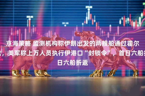 京海策略 监测机构称伊朗出发的两艘船通过霍尔木兹,美军称上万人员执行伊港口“封锁令”,首日六船折返