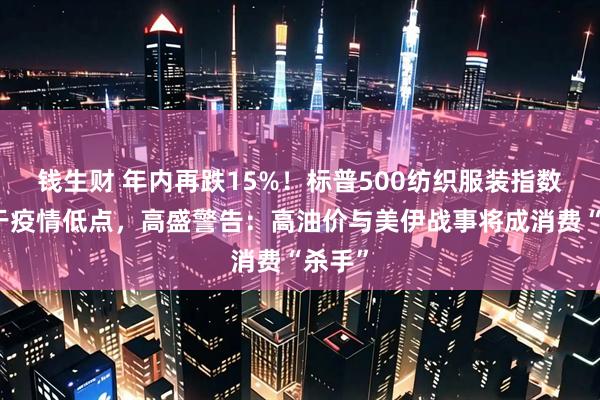 钱生财 年内再跌15%!标普500纺织服装指数徘徊于疫情低点,高盛警告:高油价与美伊战事将成消费“杀手”