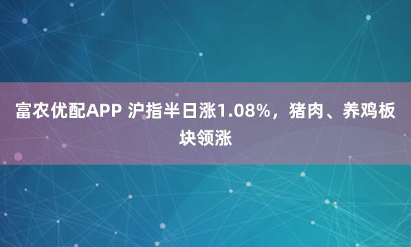 富农优配APP 沪指半日涨1.08%，猪肉、养鸡板块领涨